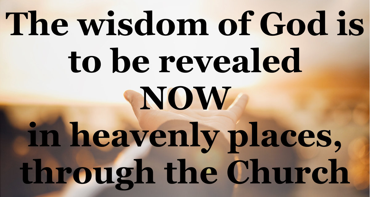 The wisdom of God is to be revealed now in heavenly places, through the Church.