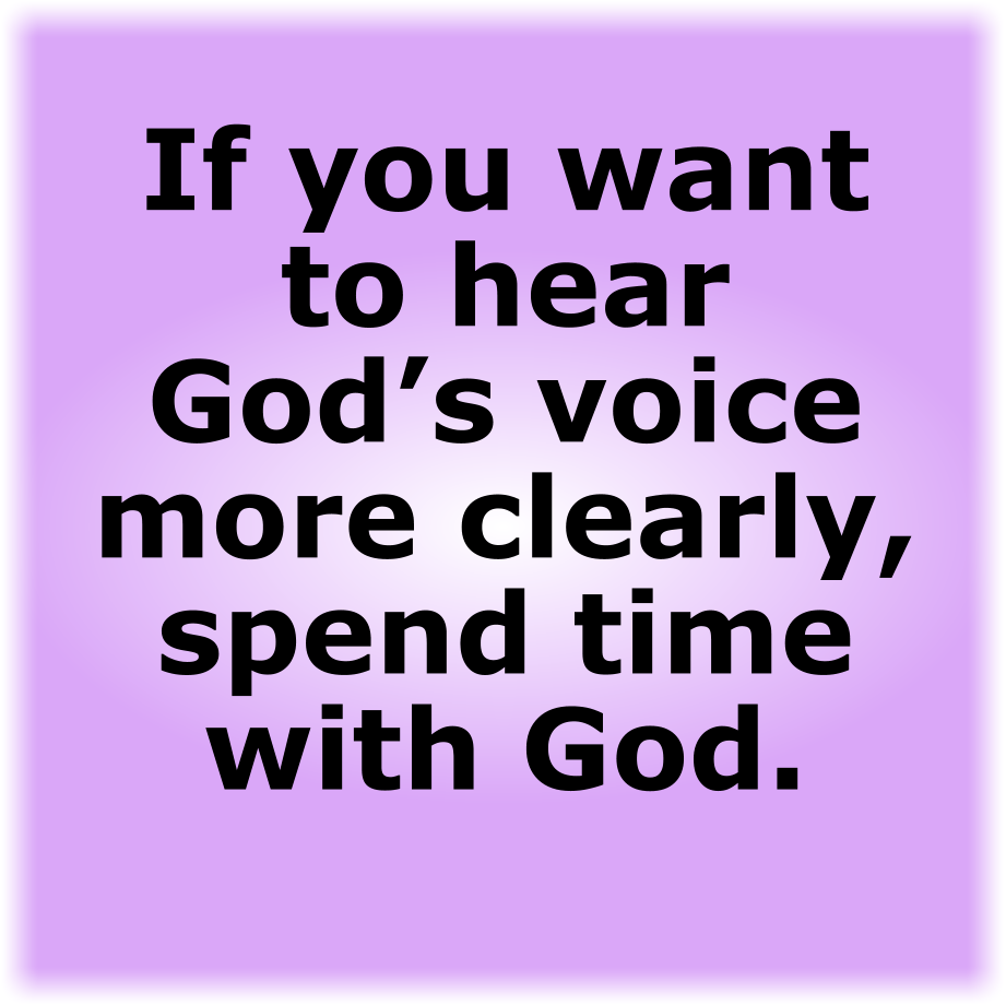 IF YOU WANT TO HEAR GOD’S VOICE MORE CLEARLY, SPEND TIME WITH GOD.