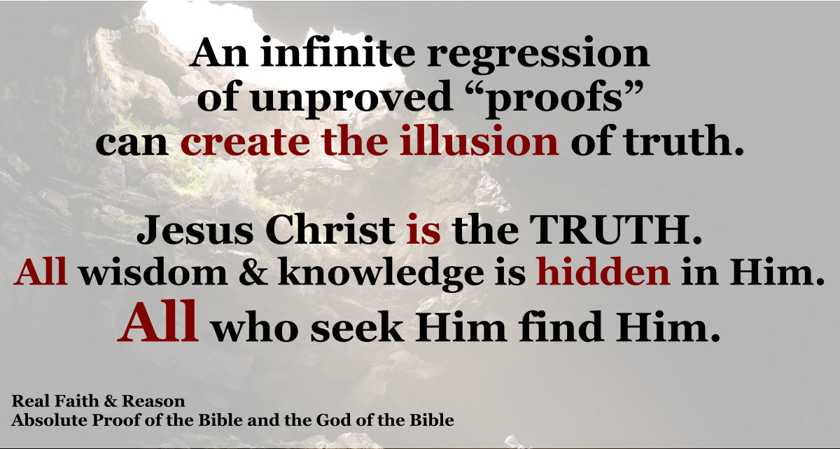 An infinite regression of unproved proofs can create the illusion of truth. Jesus is the TRUTH. ALL wisdom and knowledge are hidden in Him. ALL who seek Him find Him.