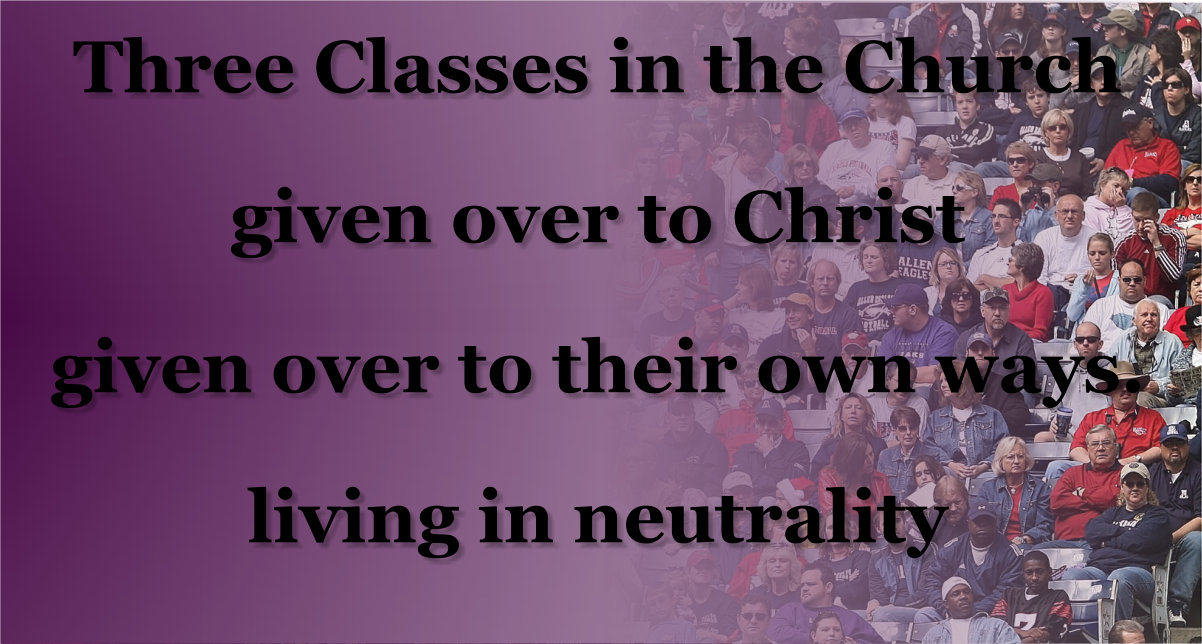 Three classes in the church: 1) given to Christ 2) given to their own ways 3) trying to live in neutrality, but there is no neutral