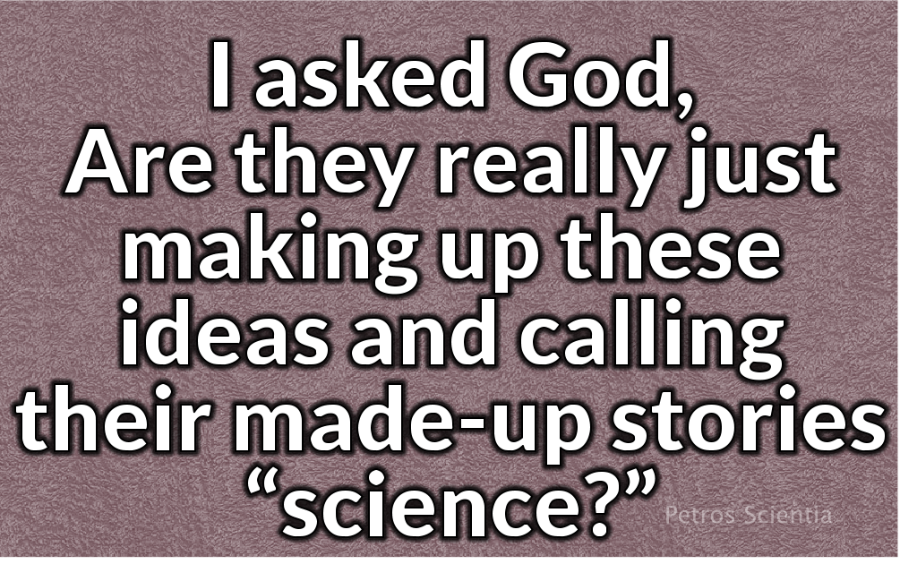 I asked God, Are they really just making up these ideas and calling their made-up stuff “science?” 