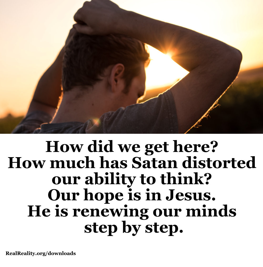 Satan has distorted our ability to think. Our only hope is in Jesus. He is renewing our minds.