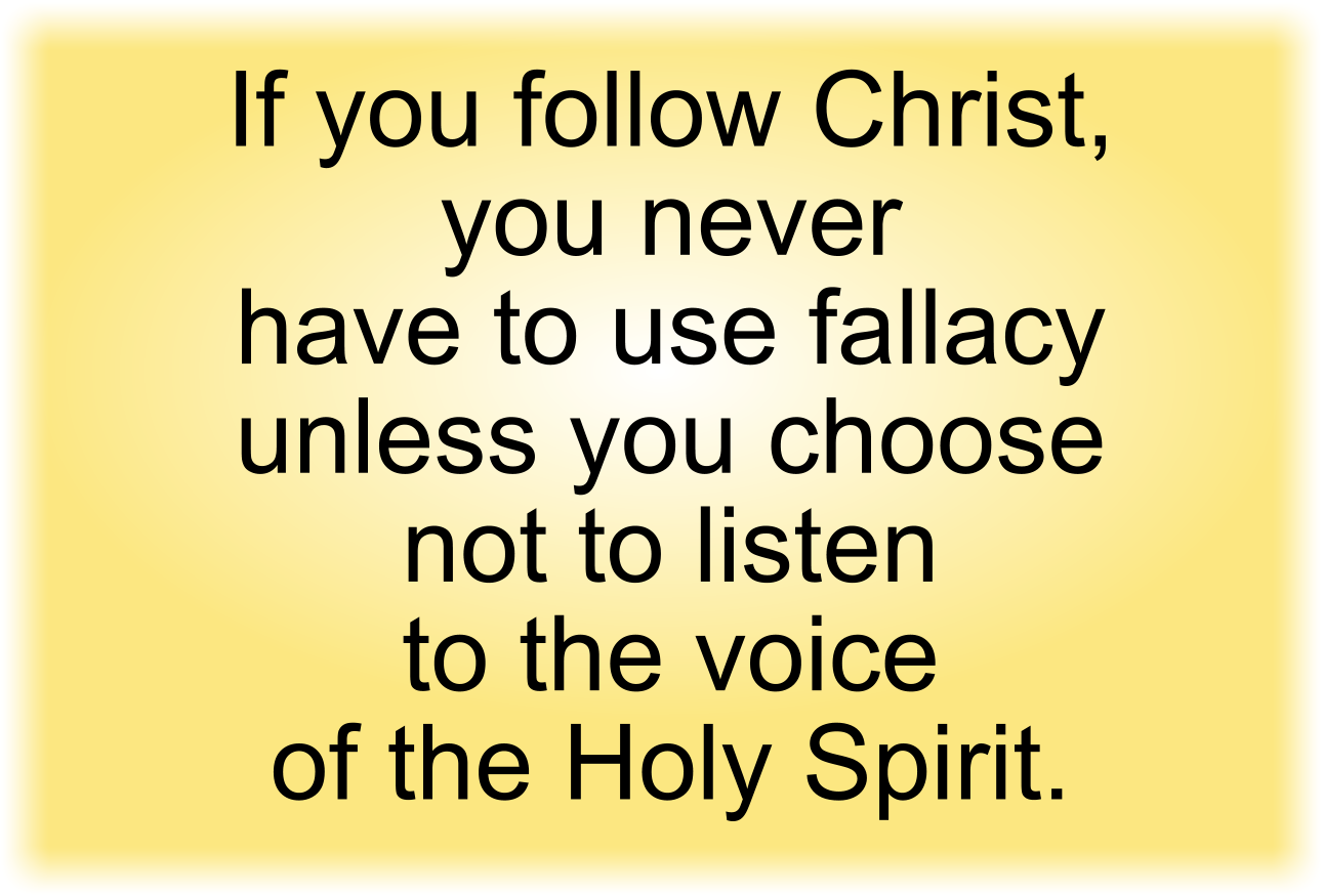 If you follow Christ, you never have to use fallacy unless you choose not to listen to the voice of the Holy Spirit.