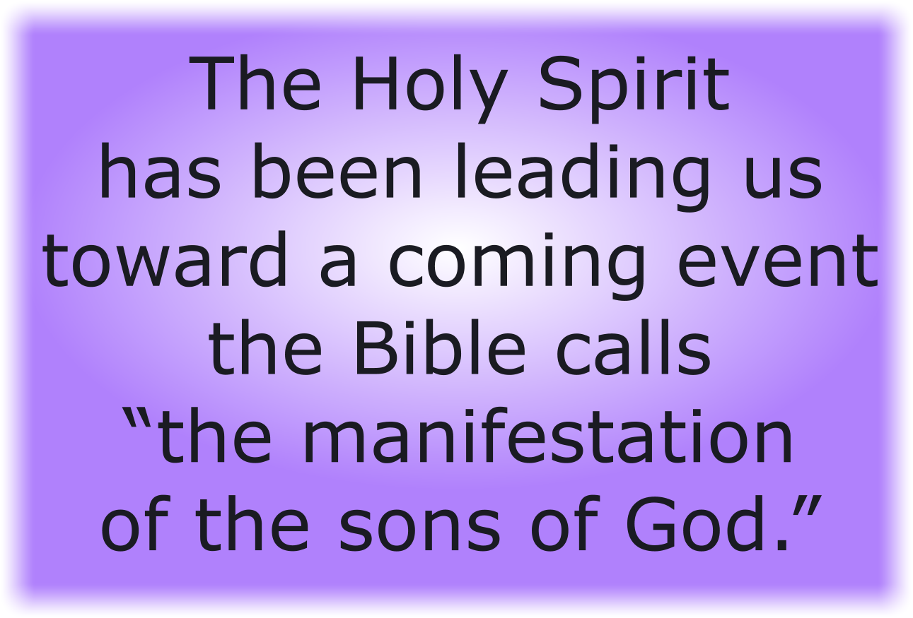 The Holy Spirit has been leading us toward a coming event the Bible calls “the manifestation of the sons of God.” 
