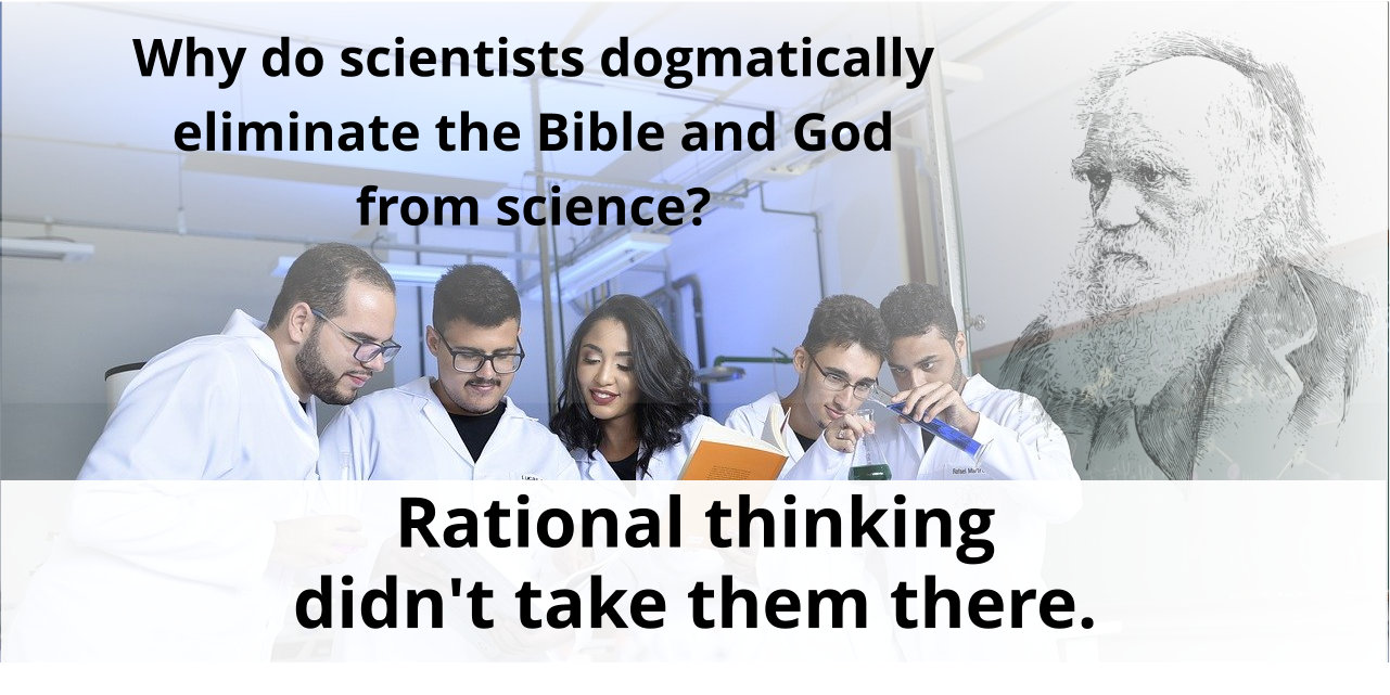 Why do scientists dogmatically eliminate the Bible and God from science? They are irrational.