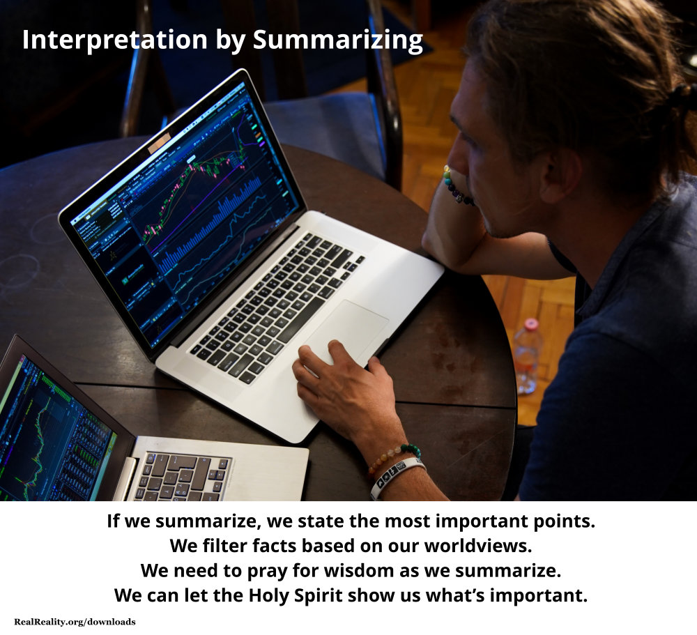One of the ways to understand information is to interpret it. One of the ways to interpret data is to summarize it. If you summarize, you state the most important points. You will tend to filter facts based on your worldview. That's why you need to pray for wisdom when you summarize. Let the Holy Spirit show you what's important and what's not important.