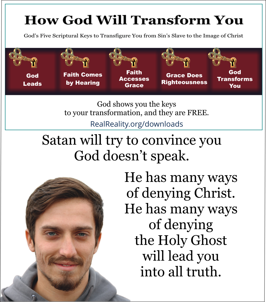 Satan will try to convince you God doesn’t speak. He has many ways of denying Christ. He has many ways of denying the Holy Ghost will lead you into all truth. (Quote from https://realreality.org/downloads/how-god-will-transform-you/)
