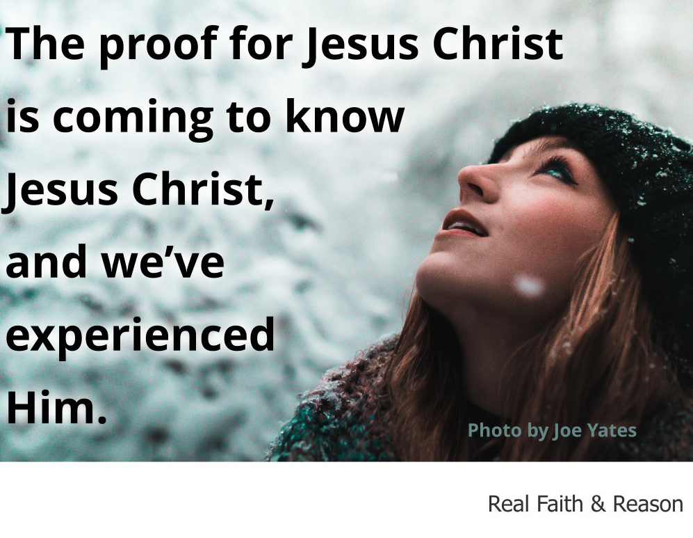 The proof for Jesus Christ is coming to know Jesus Christ, and we’ve experienced Him.