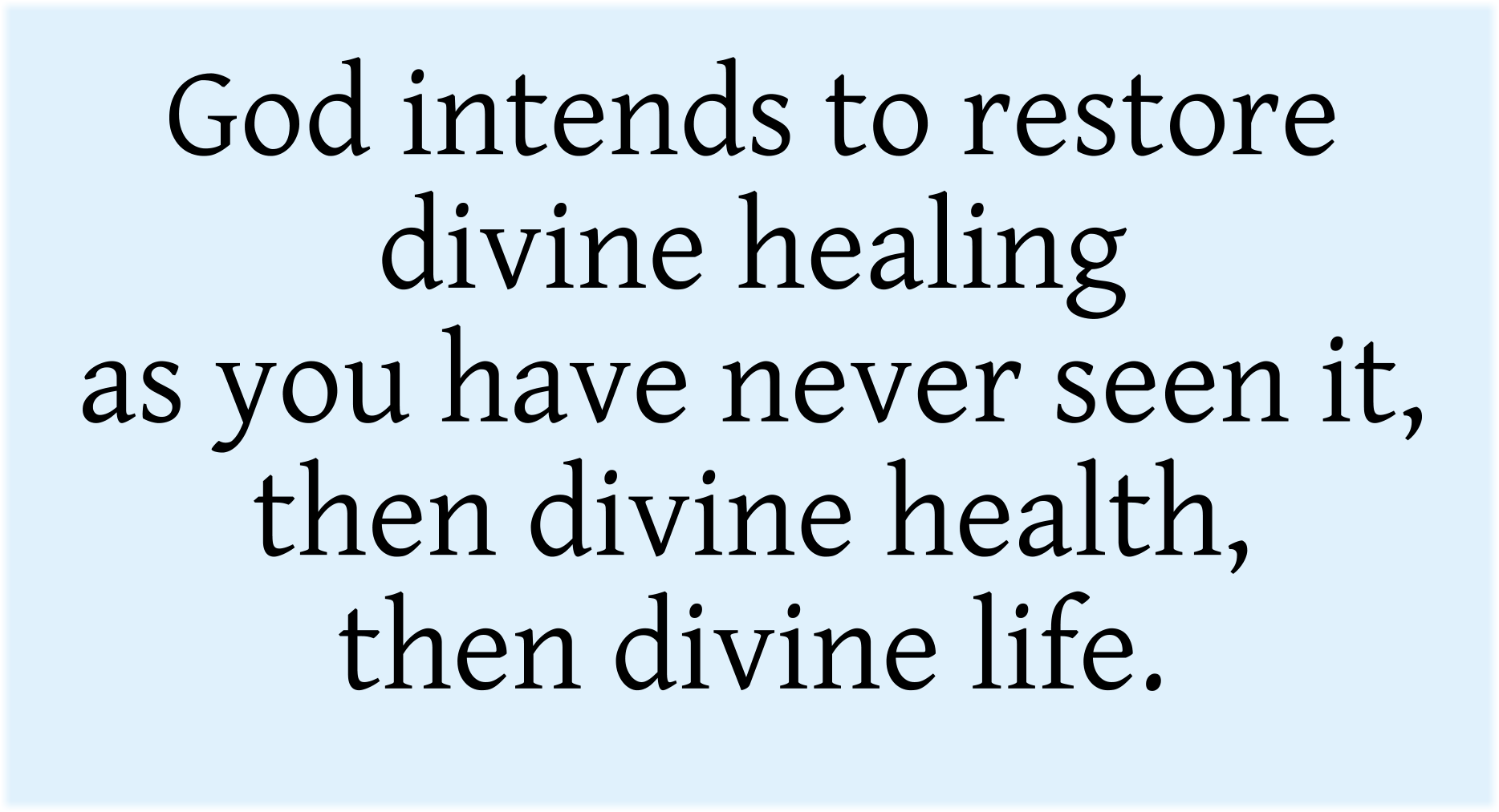 God intends to restore divine healing as you have never seen it, then divine health, then divine life.
