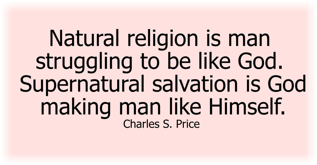 Natural religion is man struggling to be like God. Supernatural salvation is God making man like Himself. Charles S. Price