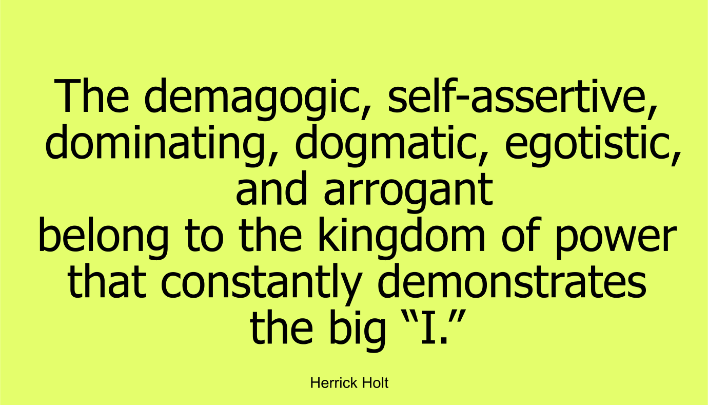 The demagogic, self-assertive, dominating, dogmatic, egotistic, and arrogant belong to the kingdom of power that constantly demonstrates the big “I.”