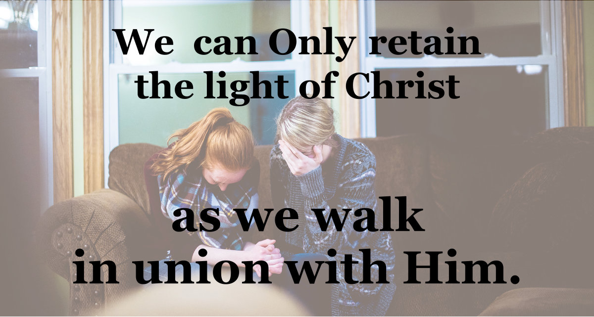 We can only retain the light of Christ as we walk in union with Him.