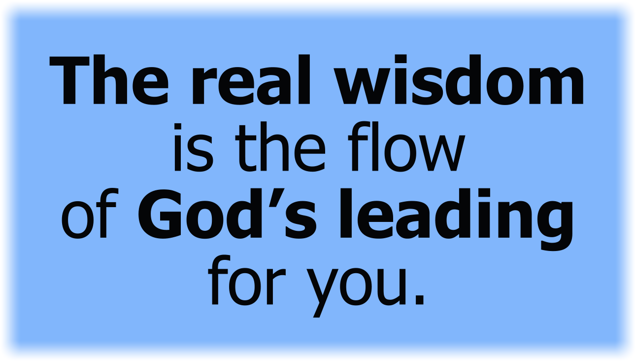 The real wisdom is the flow of God’s leading for you.