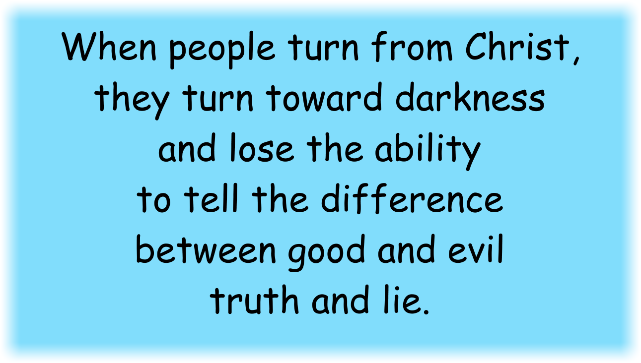 When people turn from Christ, they turn toward darkness and lose the ability to tell the difference between good and evil and truth and lie.