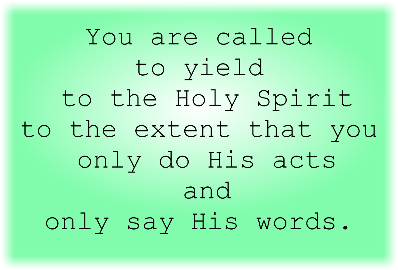 You are called to yield to the Holy Spirit to the extent that you only do His acts and only say His words.