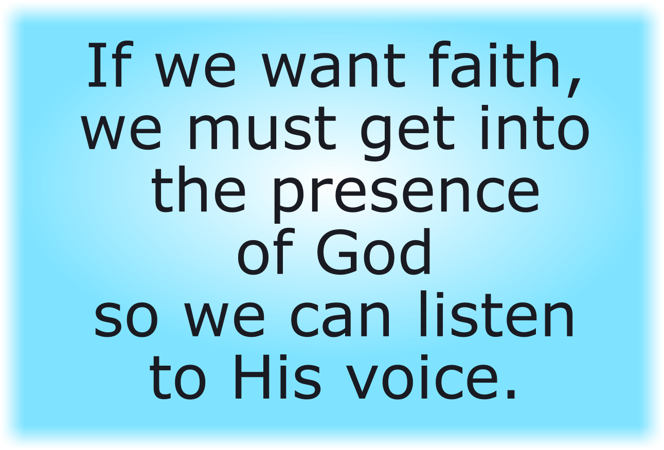 If we want faith, we must get into the presence of God so we can listen to His voice.