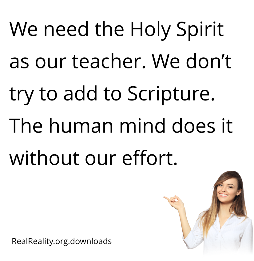 We need the Holy Spirit as our teacher. We don’t try to add to Scripture. The human mind does it without effort.
