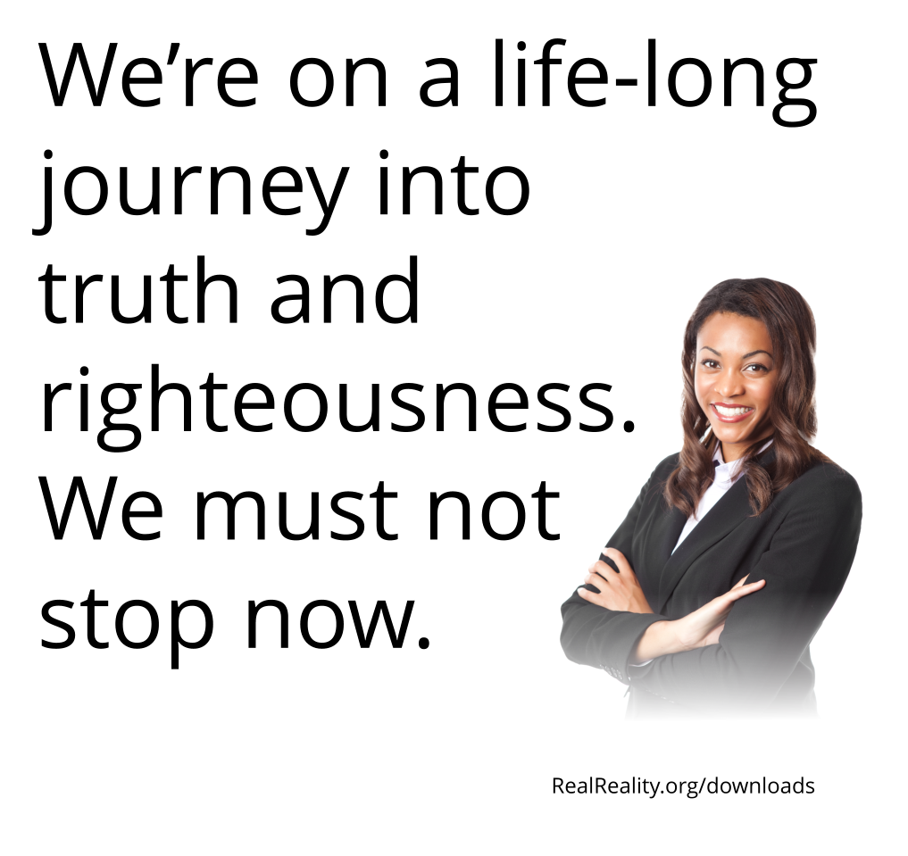 We’re on a life-long journey into truth and righteousness. We must not stop now.