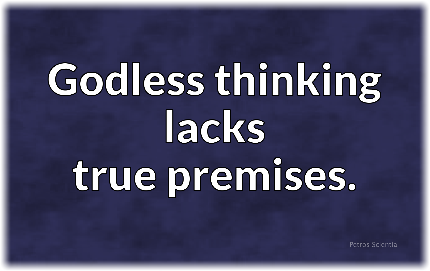 Godless thinking lacks true premises.