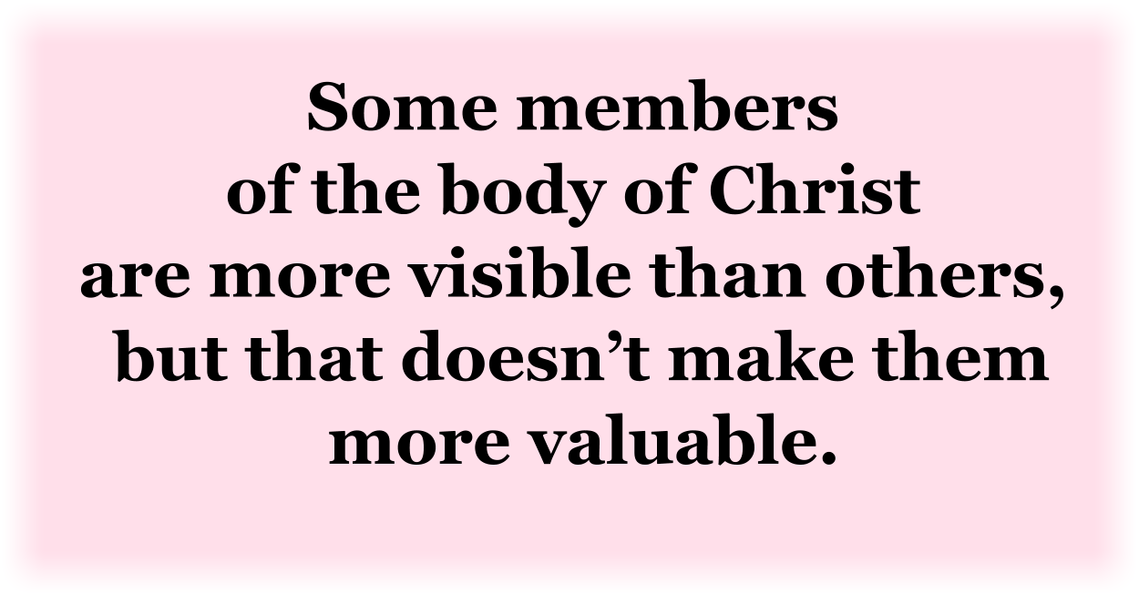 Some members of the body of Christ are more visible than others, but that doesn’t make them more valuable. 
