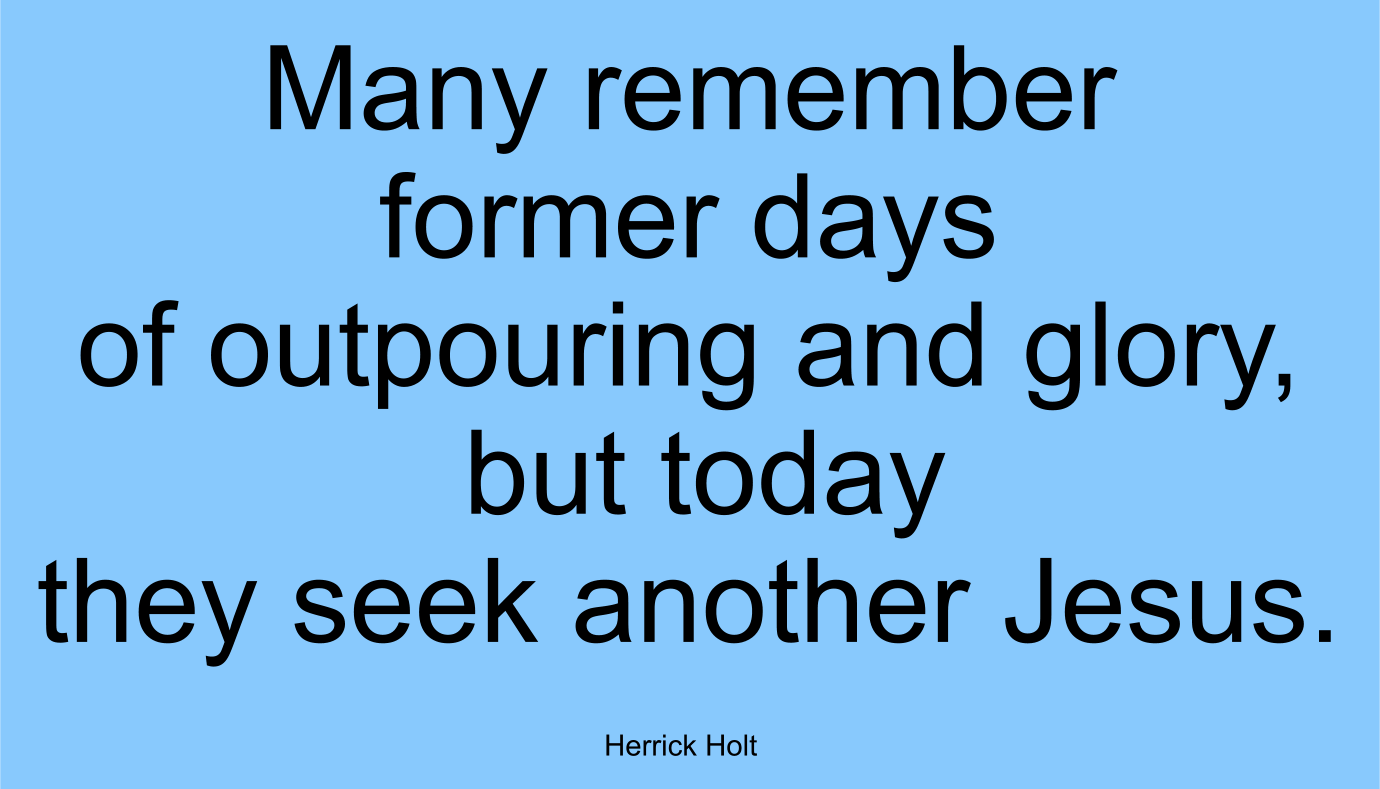 Many remember former days of outpouring and glory, but today they seek another Jesus. ~ Herrick Holt