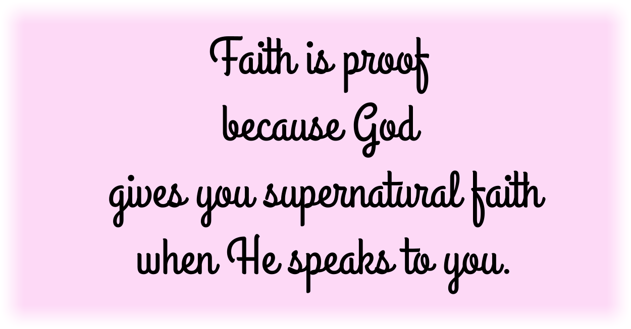Faith is proof. God gives you supernatural faith when He speaks to you