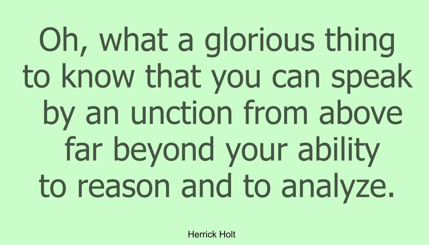 Oh, what a glorious thing to know that you can speak by an unction from above far beyond your ability to reason and to analyze.