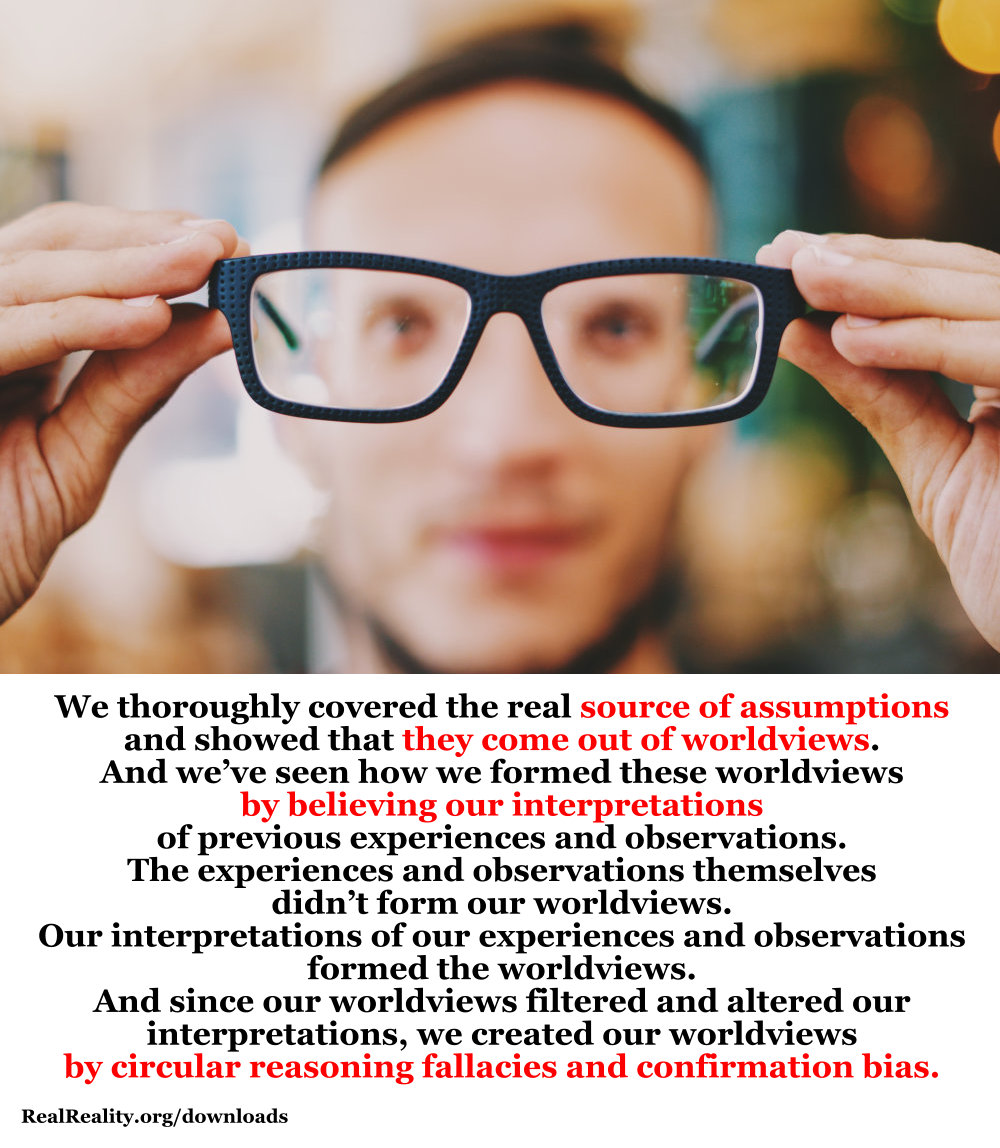 The source of assumptions. They come out of worldviews that were formed using fallacy after fallacy.