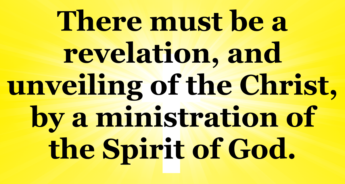 There must be a revelation and unveiling of the Christ by a ministration of the Spirit of God.