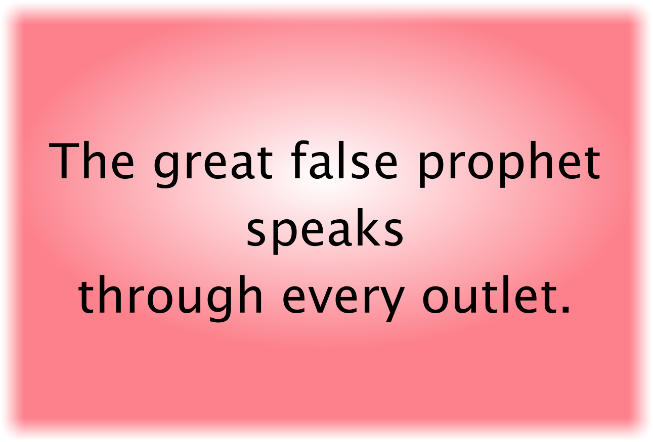 The great false prophet speaks through every outlet.