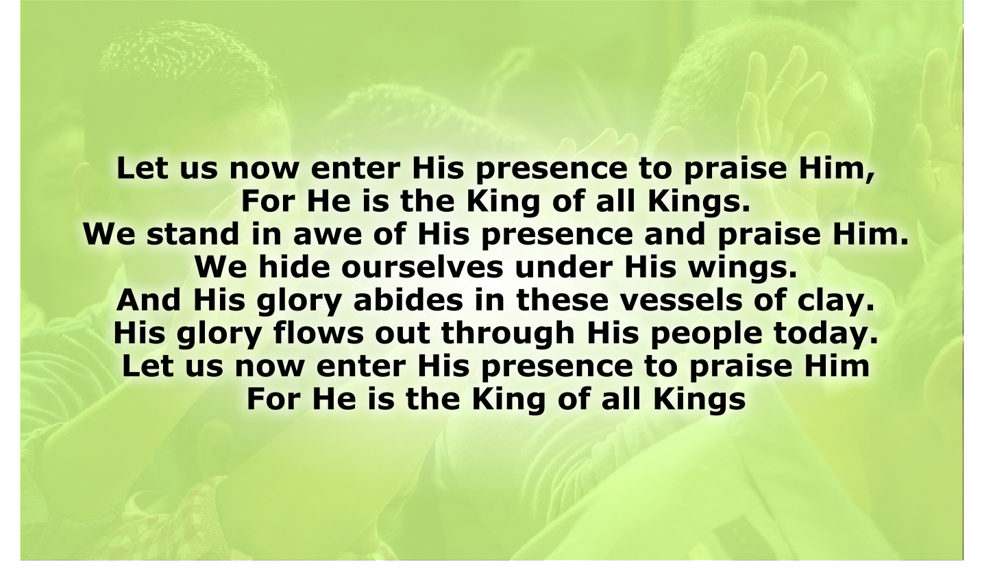 Let us now enter His presence to praise Him,  For He is the King of all Kings.