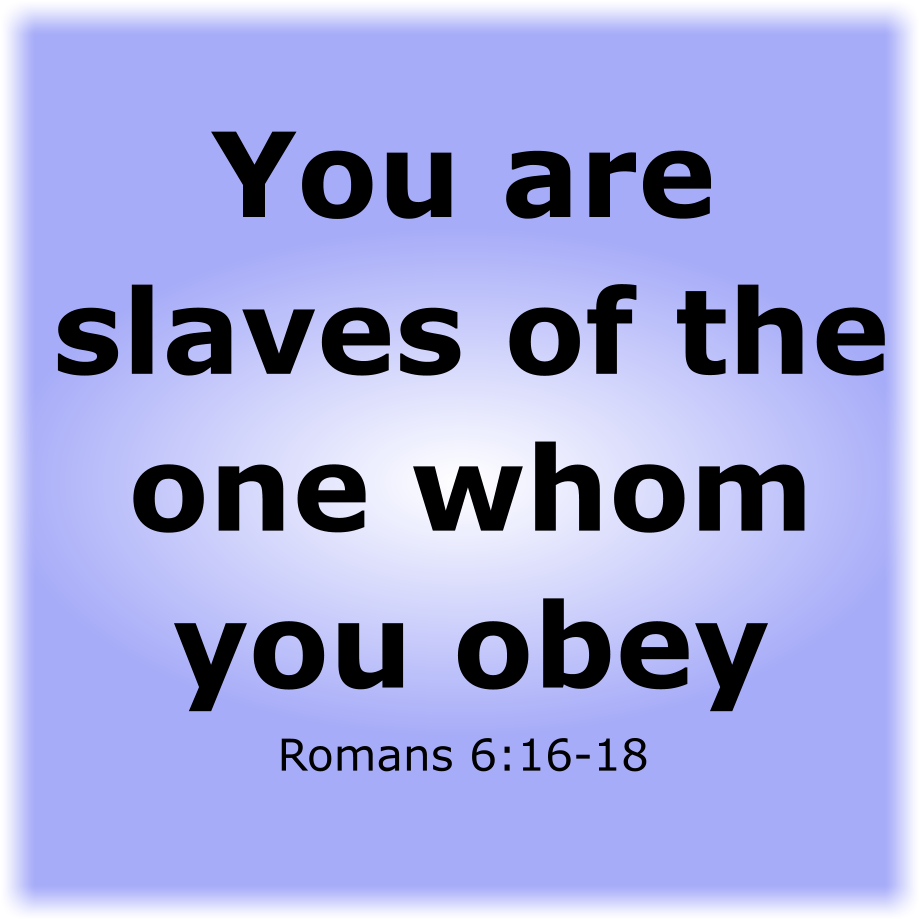 YOU ARE SLAVES OF THE ONE WHOM YOU OBEY
Romans 6:16-18
