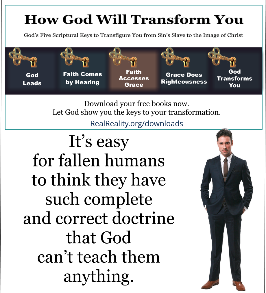 It’s easy for fallen humans to think they have such complete and correct doctrine that God can’t teach them anything. 
(Quote from https://realreality.org/downloads/how-god-will-transform-you/)
