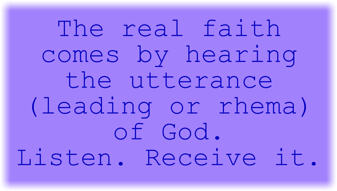 The real faith comes by hearing the utterance (leading or rhema) of God. Listen. Receive it.