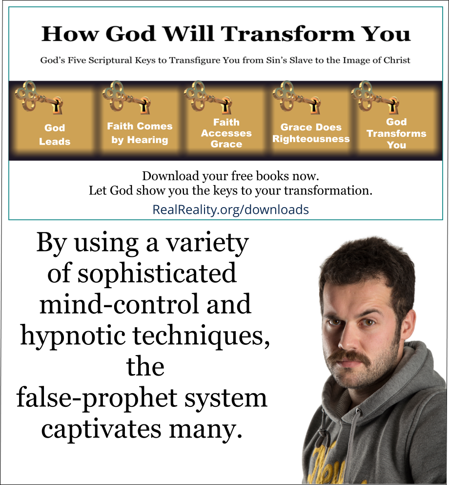 By using a variety of sophisticated mind-control and hypnotic techniques, the false-prophet system captivates many. 
(Quote from https://realreality.org/downloads/how-god-will-transform-you/)
