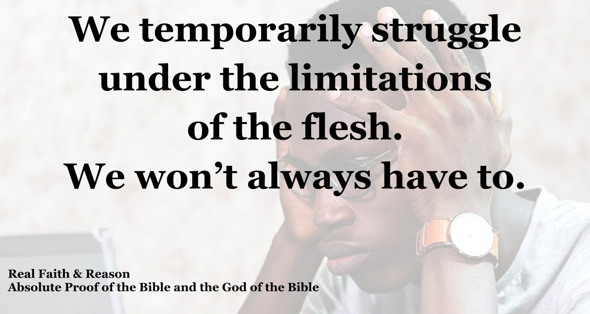 We temporarily struggle under the limitations of the flesh. We won’t always have to.