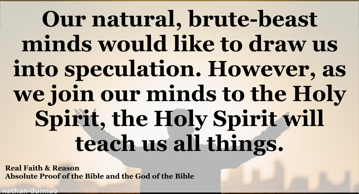 Our brute-beast minds would like to draw us into speculation. However, the Holy Spirit will teach us the truth.