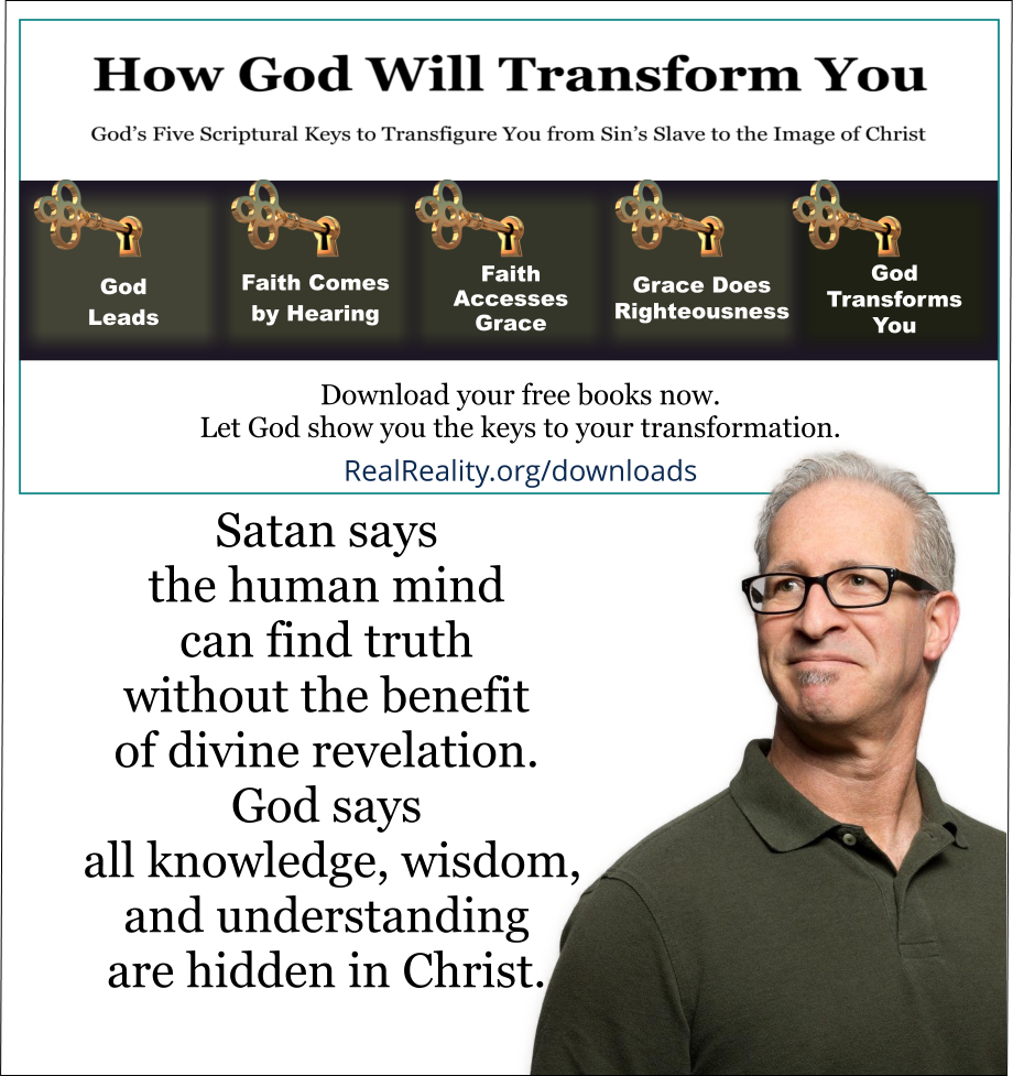 Satan says the human mind can find truth without the benefit of divine revelation. 
God says all knowledge, wisdom, and understanding are hidden in Christ. 
(Quote from https://realreality.org/downloads/how-god-will-transform-you/)
