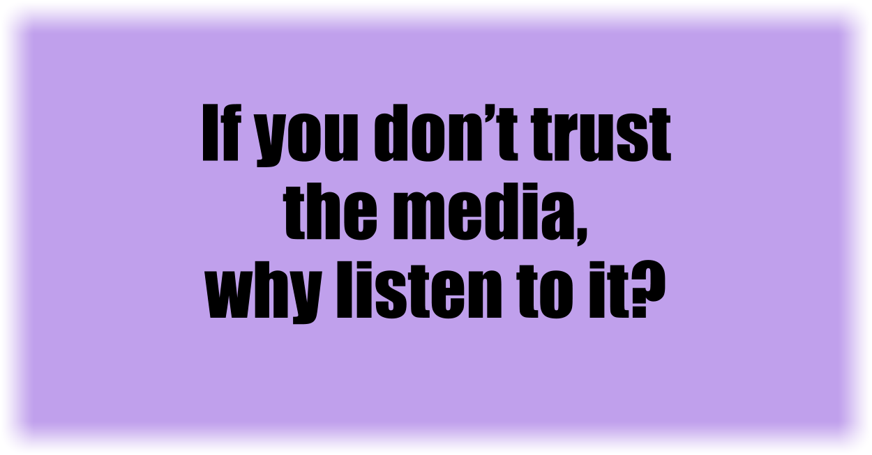 If you don’t trust the media, why listen to it? 