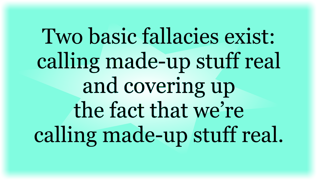 Two basic fallacies exist: calling made-up stuff real and covering up the fact that we’re calling made-up stuff real.