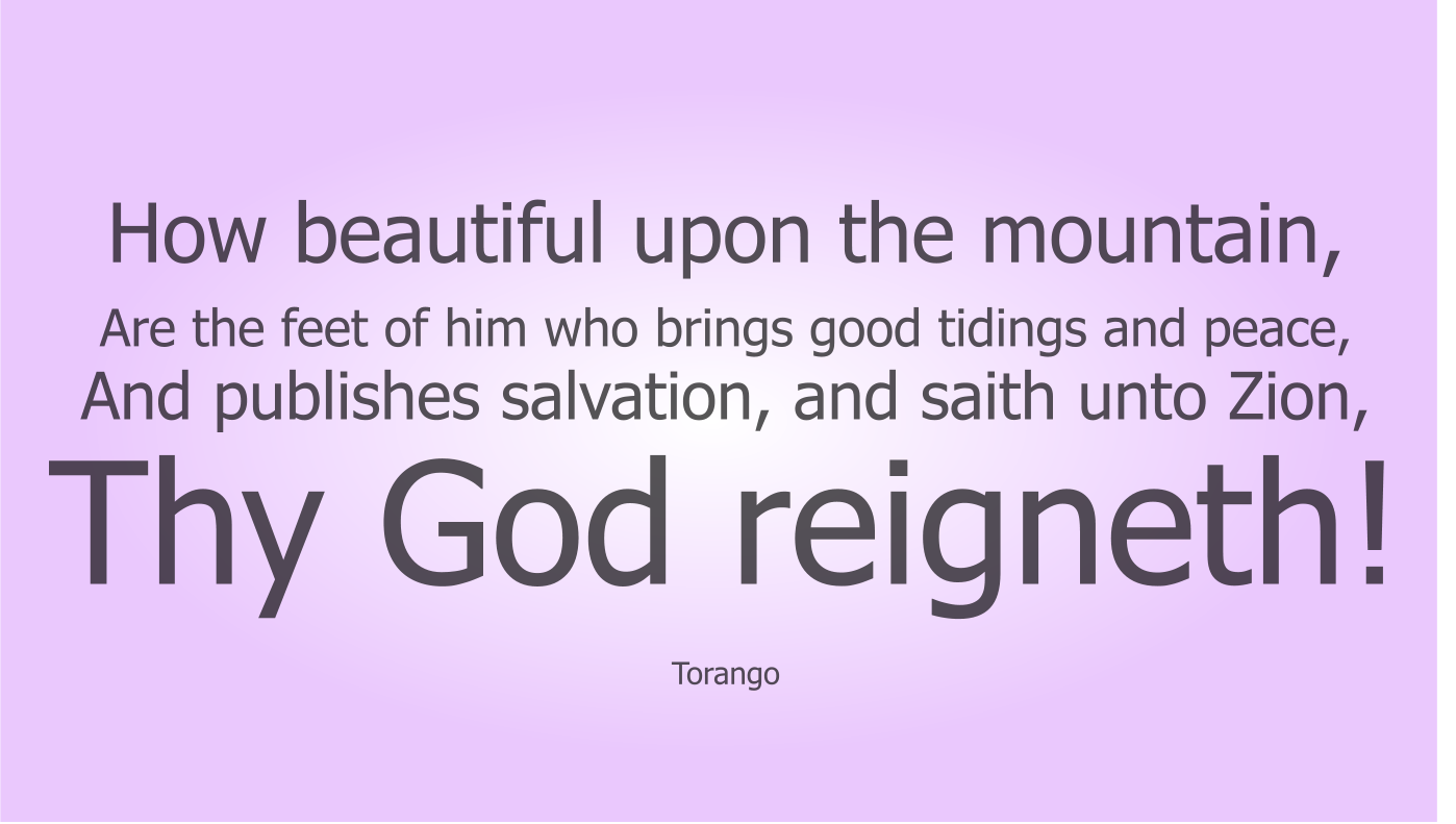 How beautiful upon the mountain, Are the feet of him who brings good tidings and peace