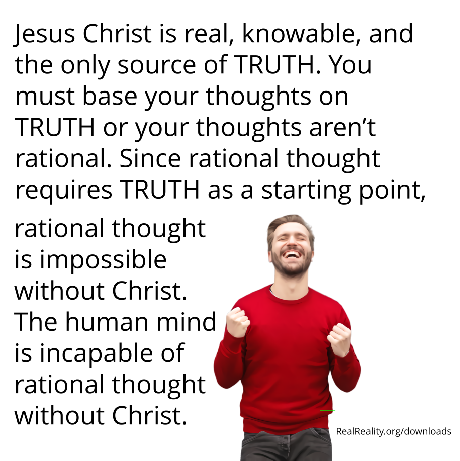 Jesus Christ is real, knowable and the only Source of TRUTH. You must base your thoughts on TRUTH or your thoughts aren’t rational.