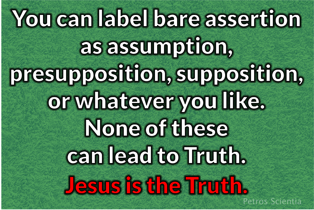 You can label bare assertion as assumption, presupposition, supposition, axiom, or whatever you like. None of these can lead to truth. Jesus is the Truth.