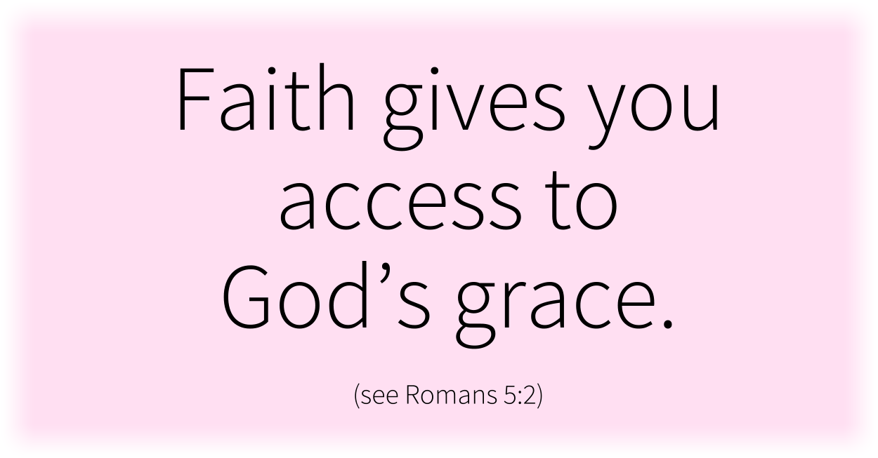 Faith gives you access to God’s grace. (see Romans 5:2) 