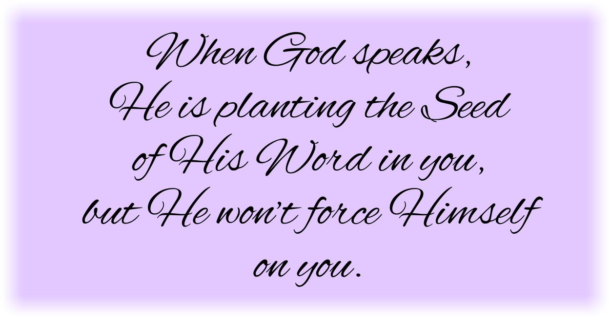 When God speaks, He is planting the Seed of His Word in you, but He won’t force Himself on you. 