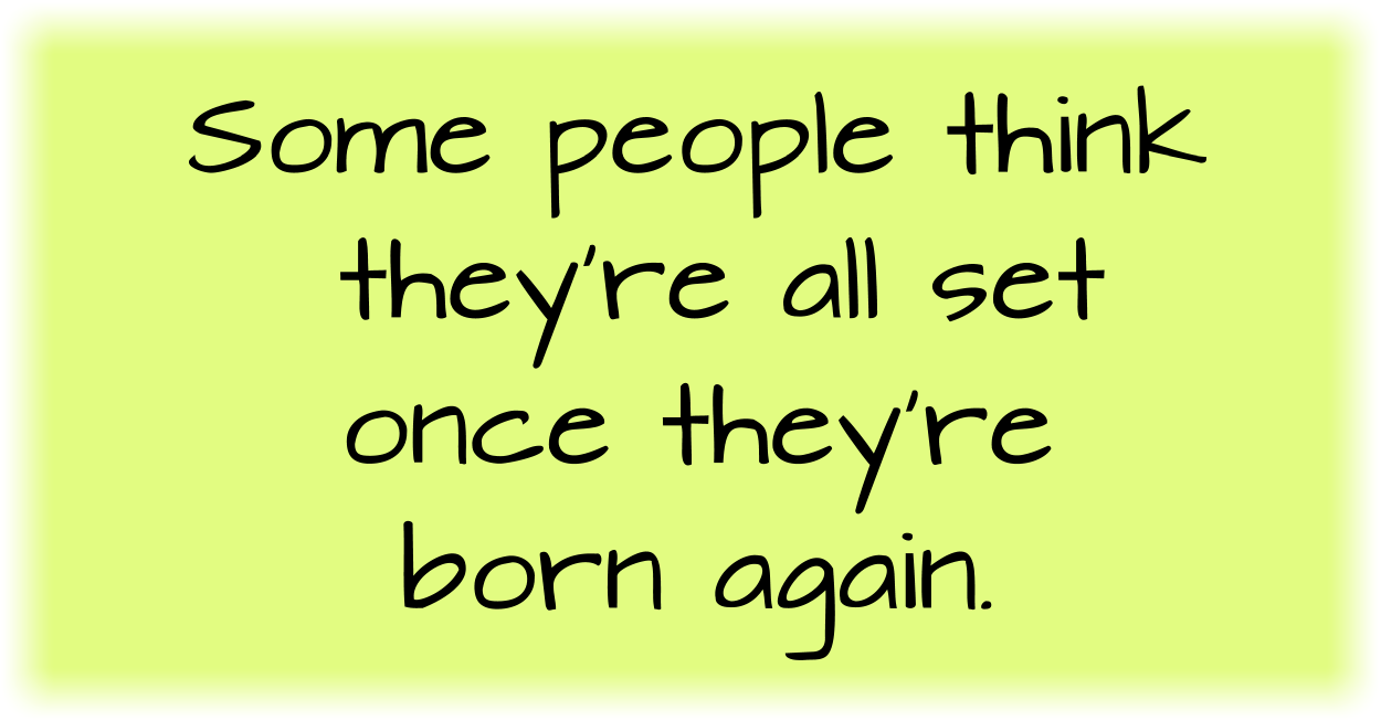 Some people think they’re all set once they’re born again. 
They forget about growing up.
