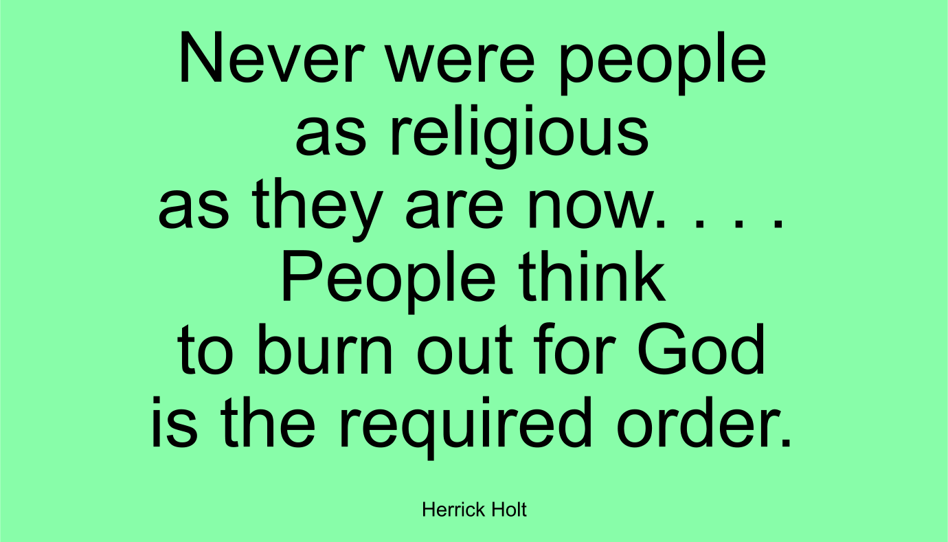Never were people as religious as they are now. . . . People think to burn out for God is the required order. ~ Herrick Holt