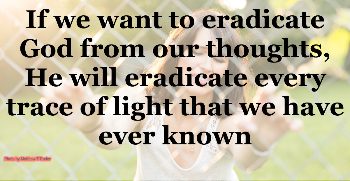 If you want to eradicate God from your thoughts, He will eradicate every trace of light that you have ever known.