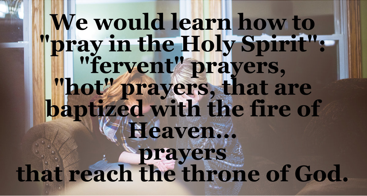 Learn how to pray in the Holy Spirit, fervent prayers, hot prayers that are baptized with the fire of heaven.