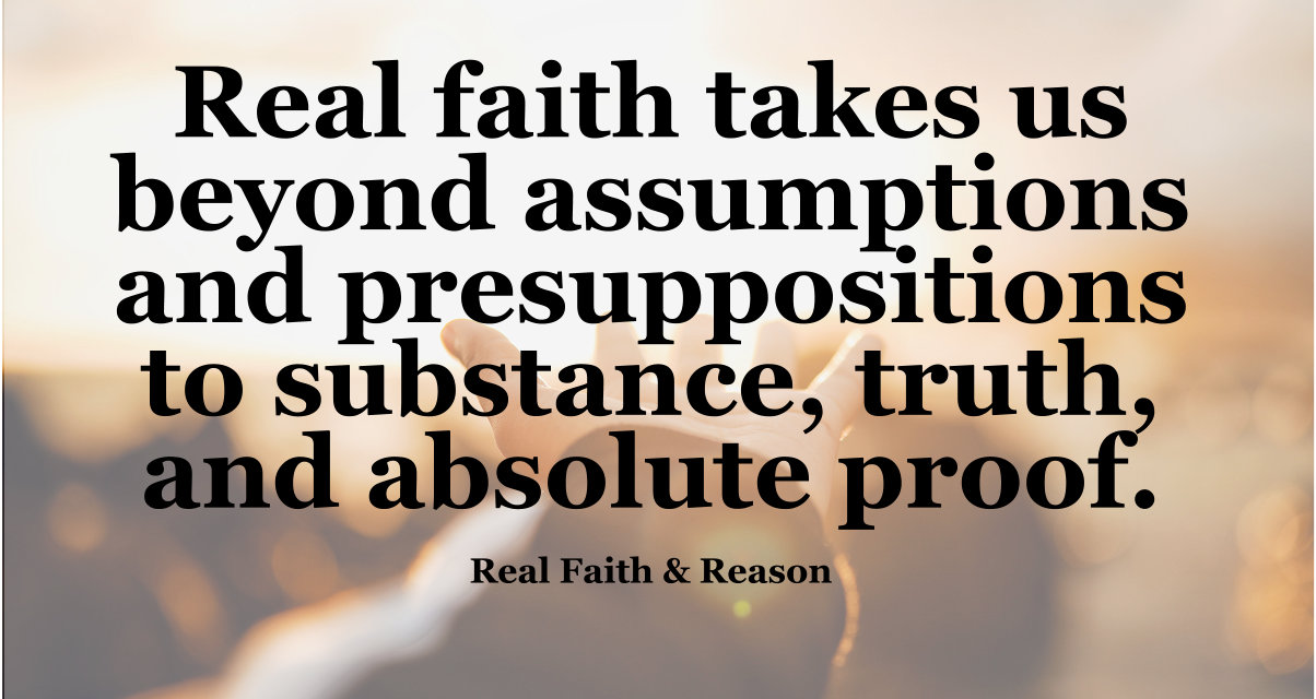 Real faith takes us beyond assumptions and presuppositions to substance, truth, and absolute proof.